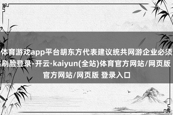 体育游戏app平台胡东方代表建议统共网游企业必须接纳实名刷脸登录-开云·kaiyun(全站)体育官方网站/网页版 登录入口