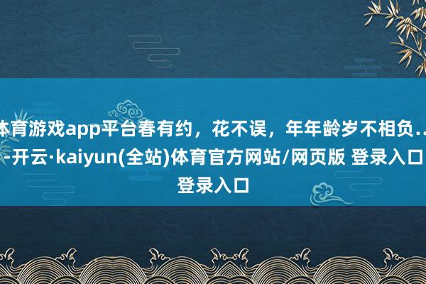 体育游戏app平台春有约，花不误，年年龄岁不相负…-开云·kaiyun(全站)体育官方网站/网页版 登录入口