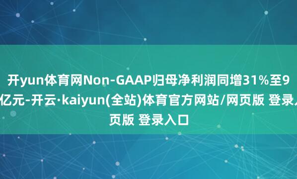 开yun体育网Non-GAAP归母净利润同增31%至96.8亿元-开云·kaiyun(全站)体育官方网站/网页版 登录入口