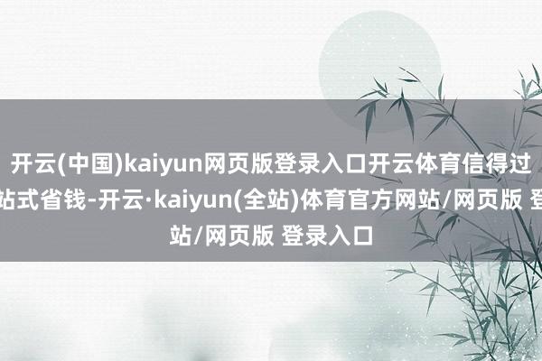 开云(中国)kaiyun网页版登录入口开云体育信得过已毕一站式省钱-开云·kaiyun(全站)体育官方网站/网页版 登录入口