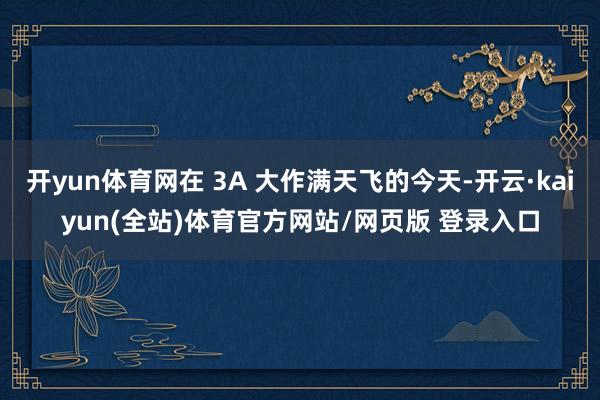 开yun体育网在 3A 大作满天飞的今天-开云·kaiyun(全站)体育官方网站/网页版 登录入口