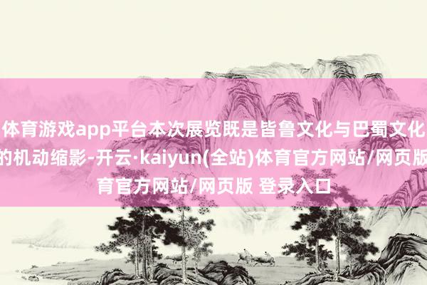 体育游戏app平台本次展览既是皆鲁文化与巴蜀文化会通发展的机动缩影-开云·kaiyun(全站)体育官方网站/网页版 登录入口