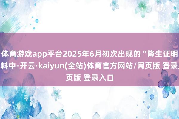 体育游戏app平台2025年6月初次出现的“降生证明”爆料中-开云·kaiyun(全站)体育官方网站/网页版 登录入口