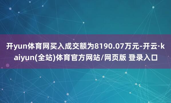 开yun体育网买入成交额为8190.07万元-开云·kaiyun(全站)体育官方网站/网页版 登录入口