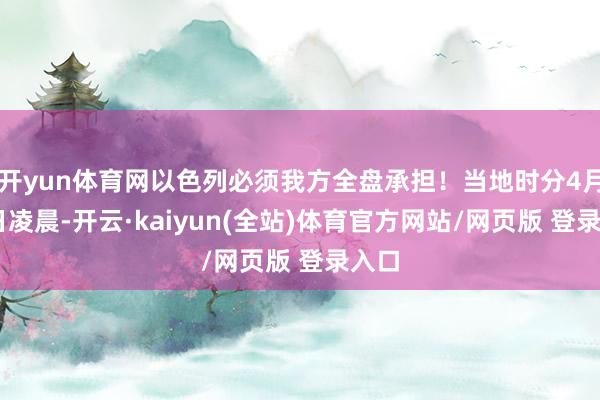 开yun体育网以色列必须我方全盘承担！当地时分4月11日凌晨-开云·kaiyun(全站)体育官方网站/网页版 登录入口