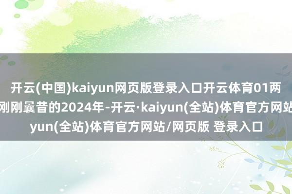 开云(中国)kaiyun网页版登录入口开云体育01两年股价暴涨300%刚刚曩昔的2024年-开云·kaiyun(全站)体育官方网站/网页版 登录入口