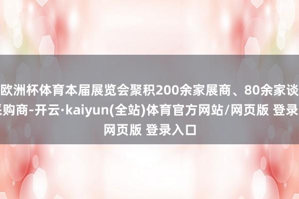 欧洲杯体育本届展览会聚积200余家展商、80余家谈外采购商-开云·kaiyun(全站)体育官方网站/网页版 登录入口