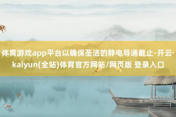 体育游戏app平台以确保圣洁的静电导通截止-开云·kaiyun(全站)体育官方网站/网页版 登录入口