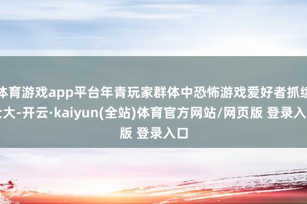 体育游戏app平台年青玩家群体中恐怖游戏爱好者抓续壮大-开云·kaiyun(全站)体育官方网站/网页版 登录入口