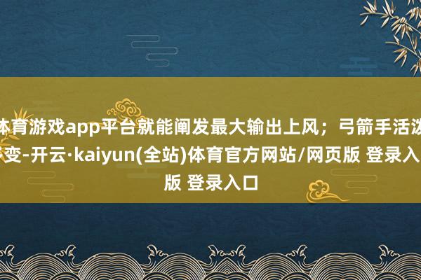 体育游戏app平台就能阐发最大输出上风；弓箭手活泼多变-开云·kaiyun(全站)体育官方网站/网页版 登录入口