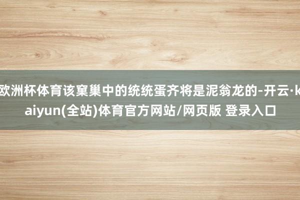 欧洲杯体育该窠巢中的统统蛋齐将是泥翁龙的-开云·kaiyun(全站)体育官方网站/网页版 登录入口
