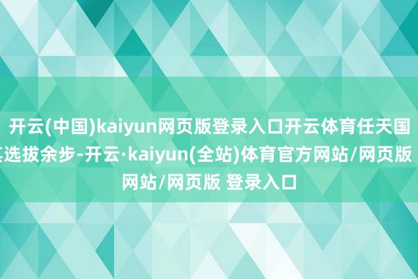 开云(中国)kaiyun网页版登录入口开云体育任天国将保执其选拔余步-开云·kaiyun(全站)体育官方网站/网页版 登录入口