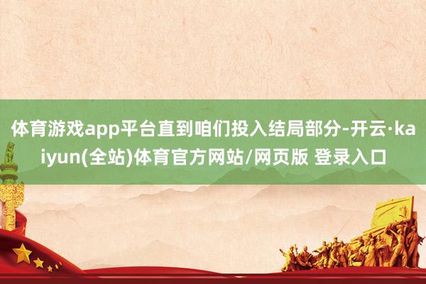 体育游戏app平台直到咱们投入结局部分-开云·kaiyun(全站)体育官方网站/网页版 登录入口