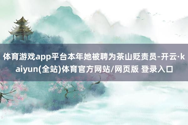体育游戏app平台本年她被聘为茶山贬责员-开云·kaiyun(全站)体育官方网站/网页版 登录入口