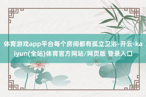 体育游戏app平台每个房间都有孤立卫浴-开云·kaiyun(全站)体育官方网站/网页版 登录入口