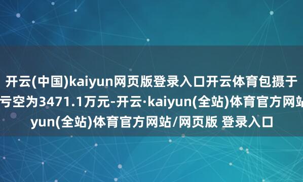 开云(中国)kaiyun网页版登录入口开云体育包摄于上市公司鼓动的净亏空为3471.1万元-开云·kaiyun(全站)体育官方网站/网页版 登录入口