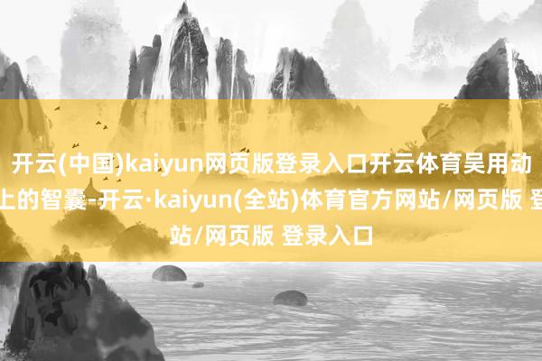 开云(中国)kaiyun网页版登录入口开云体育吴用动作梁山上的智囊-开云·kaiyun(全站)体育官方网站/网页版 登录入口