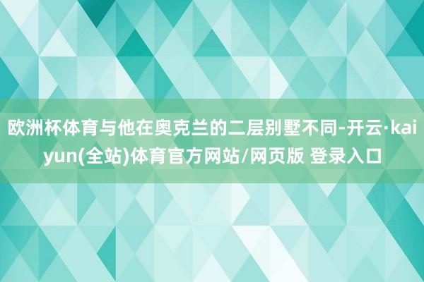欧洲杯体育与他在奥克兰的二层别墅不同-开云·kaiyun(全站)体育官方网站/网页版 登录入口