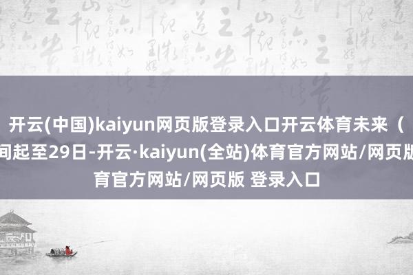 开云(中国)kaiyun网页版登录入口开云体育未来（26日）夜间起至29日-开云·kaiyun(全站)体育官方网站/网页版 登录入口