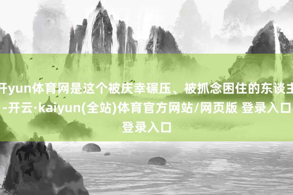 开yun体育网是这个被庆幸碾压、被抓念困住的东谈主-开云·kaiyun(全站)体育官方网站/网页版 登录入口