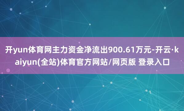开yun体育网主力资金净流出900.61万元-开云·kaiyun(全站)体育官方网站/网页版 登录入口