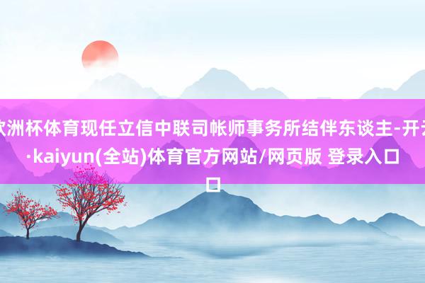欧洲杯体育现任立信中联司帐师事务所结伴东谈主-开云·kaiyun(全站)体育官方网站/网页版 登录入口