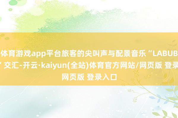 体育游戏app平台旅客的尖叫声与配景音乐“LABUBU～”交汇-开云·kaiyun(全站)体育官方网站/网页版 登录入口