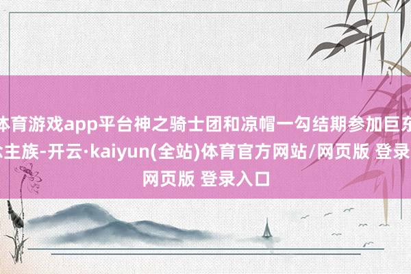 体育游戏app平台神之骑士团和凉帽一勾结期参加巨东说念主族-开云·kaiyun(全站)体育官方网站/网页版 登录入口