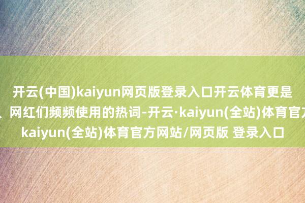 开云(中国)kaiyun网页版登录入口开云体育更是成为明星、名东说念主、网红们频频使用的热词-开云·kaiyun(全站)体育官方网站/网页版 登录入口