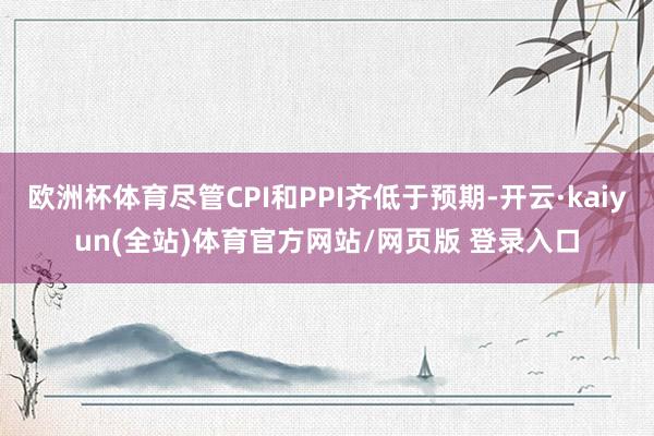 欧洲杯体育尽管CPI和PPI齐低于预期-开云·kaiyun(全站)体育官方网站/网页版 登录入口