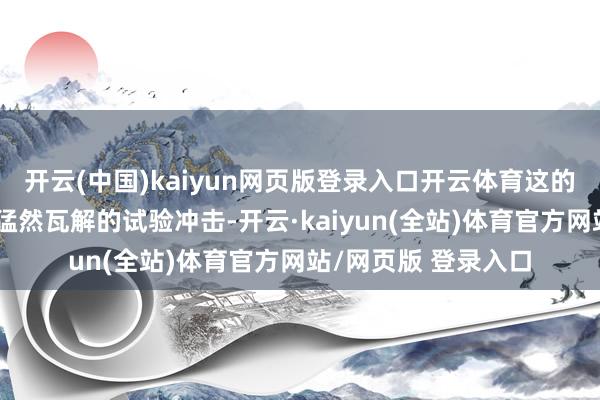 开云(中国)kaiyun网页版登录入口开云体育这的确一次令东说念主猛然瓦解的试验冲击-开云·kaiyun(全站)体育官方网站/网页版 登录入口