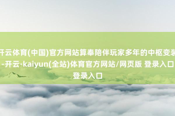 开云体育(中国)官方网站算奉陪伴玩家多年的中枢变装-开云·kaiyun(全站)体育官方网站/网页版 登录入口