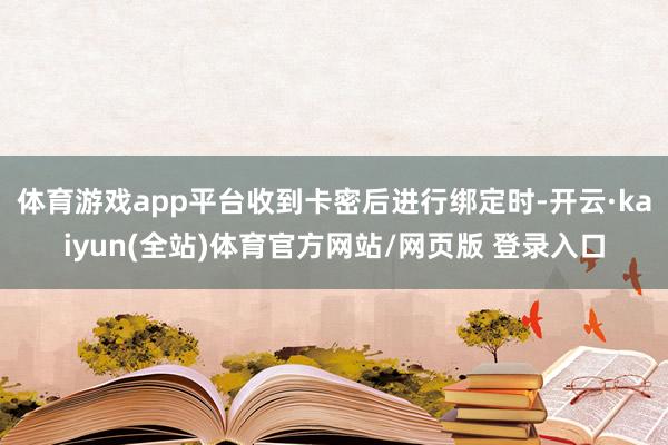 体育游戏app平台收到卡密后进行绑定时-开云·kaiyun(全站)体育官方网站/网页版 登录入口