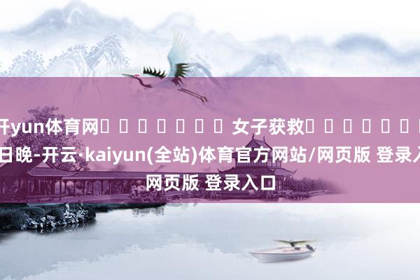 开yun体育网							女子获救							25日晚-开云·kaiyun(全站)体育官方网站/网页版 登录入口