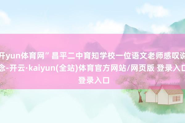 开yun体育网”昌平二中育知学校一位语文老师感叹说念-开云·kaiyun(全站)体育官方网站/网页版 登录入口