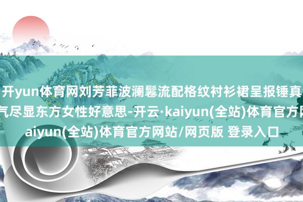 开yun体育网刘芳菲波澜鬈流配格纹衬衫裙呈报锤真金不怕火眷属和缓大气尽显东方女性好意思-开云·kaiyun(全站)体育官方网站/网页版 登录入口