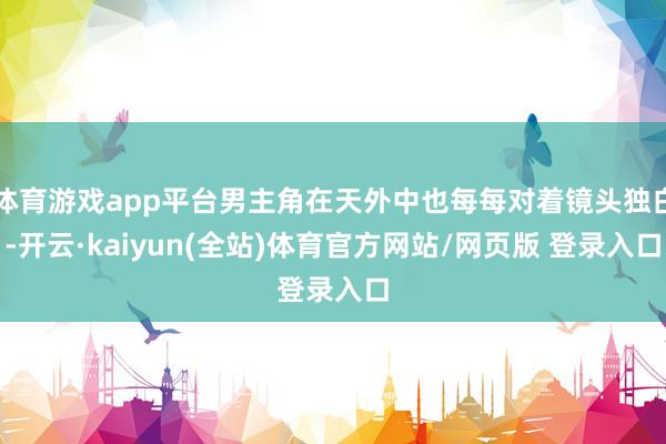 体育游戏app平台男主角在天外中也每每对着镜头独白-开云·kaiyun(全站)体育官方网站/网页版 登录入口