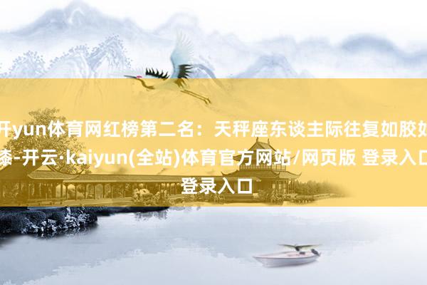 开yun体育网红榜第二名：天秤座东谈主际往复如胶如漆-开云·kaiyun(全站)体育官方网站/网页版 登录入口