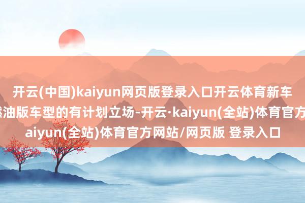 开云(中国)kaiyun网页版登录入口开云体育新车外不雅合座依旧不绝燃油版车型的有计划立场-开云·kaiyun(全站)体育官方网站/网页版 登录入口