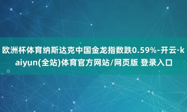 欧洲杯体育纳斯达克中国金龙指数跌0.59%-开云·kaiyun(全站)体育官方网站/网页版 登录入口