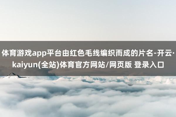 体育游戏app平台由红色毛线编织而成的片名-开云·kaiyun(全站)体育官方网站/网页版 登录入口