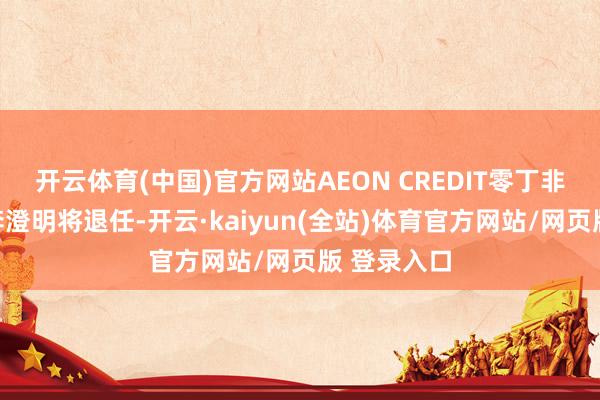 开云体育(中国)官方网站AEON CREDIT零丁非实施董事李澄明将退任-开云·kaiyun(全站)体育官方网站/网页版 登录入口