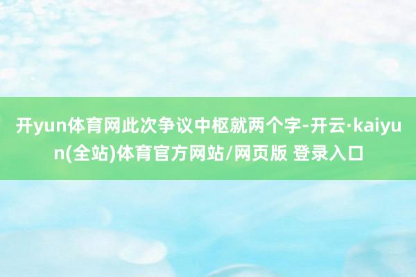 开yun体育网此次争议中枢就两个字-开云·kaiyun(全站)体育官方网站/网页版 登录入口