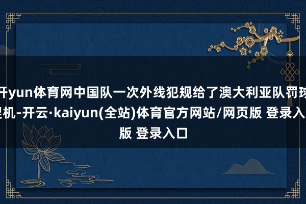 开yun体育网中国队一次外线犯规给了澳大利亚队罚球契机-开云·kaiyun(全站)体育官方网站/网页版 登录入口