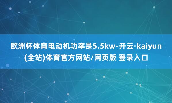 欧洲杯体育电动机功率是5.5kw-开云·kaiyun(全站)体育官方网站/网页版 登录入口