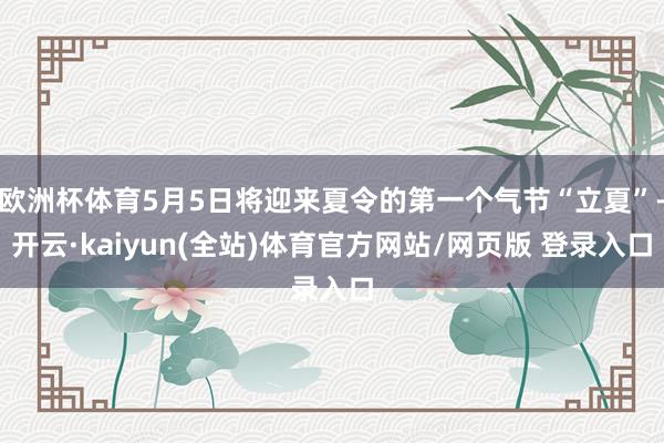 欧洲杯体育5月5日将迎来夏令的第一个气节“立夏”-开云·kaiyun(全站)体育官方网站/网页版 登录入口