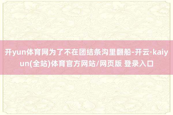 开yun体育网为了不在团结条沟里翻船-开云·kaiyun(全站)体育官方网站/网页版 登录入口