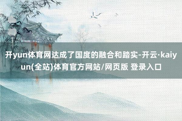 开yun体育网达成了国度的融合和踏实-开云·kaiyun(全站)体育官方网站/网页版 登录入口