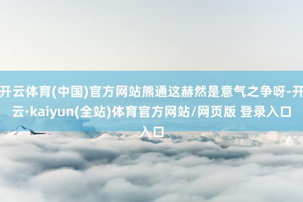 开云体育(中国)官方网站熊通这赫然是意气之争呀-开云·kaiyun(全站)体育官方网站/网页版 登录入口