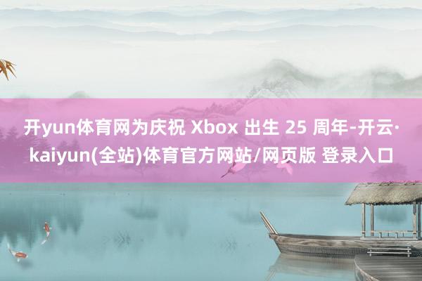 开yun体育网为庆祝 Xbox 出生 25 周年-开云·kaiyun(全站)体育官方网站/网页版 登录入口